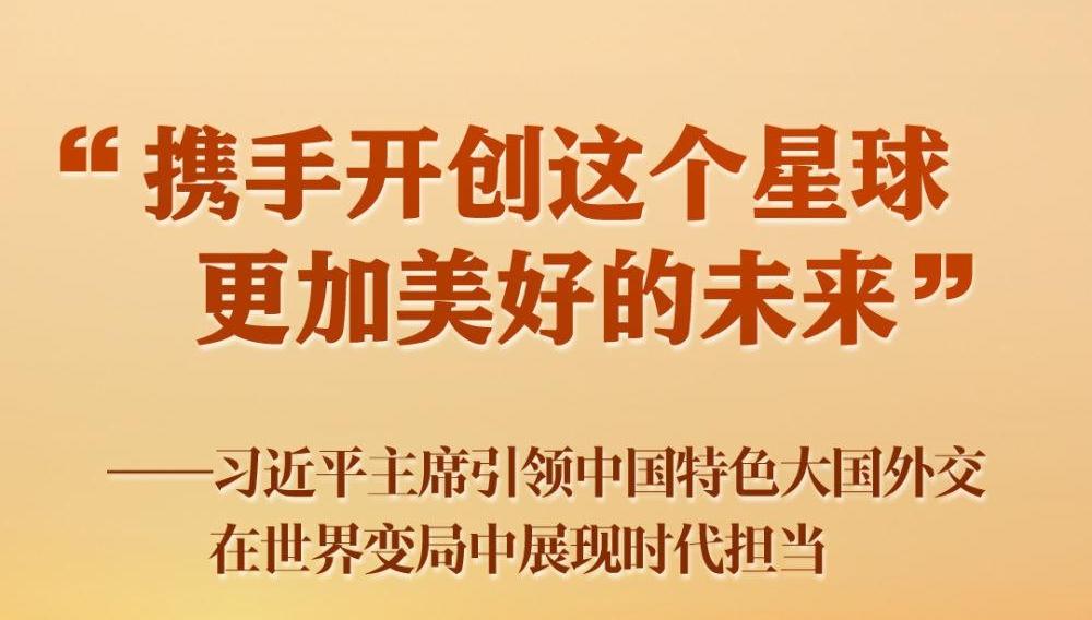 “携手开创这个星球更加美好的未来”——习近平主席引领中国特色大国外交在世界变局中展现时代担当