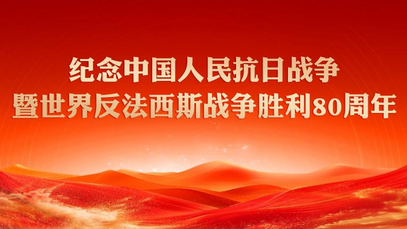 专题丨纪念中国人民抗日战争暨世界反法西斯战争胜利80周年