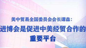 美中贸易全国委员会会长谭森：进博会是促进中美经贸合作的重要平台