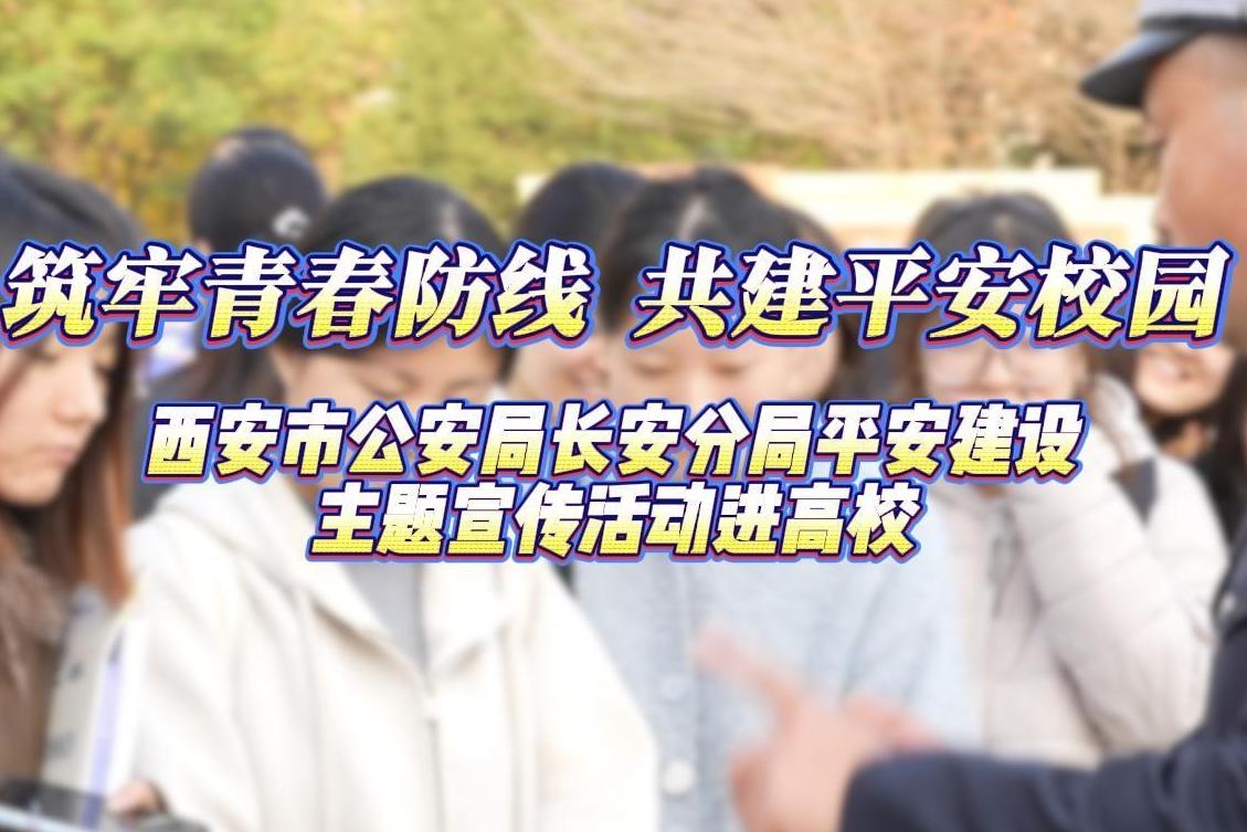 筑牢青春防线 共建平安校园，西安市公安局长安分局平安建设主题宣传活动进高校
