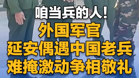 咱当兵的人！外国军官延安偶遇中国老兵 难掩激动争相敬礼